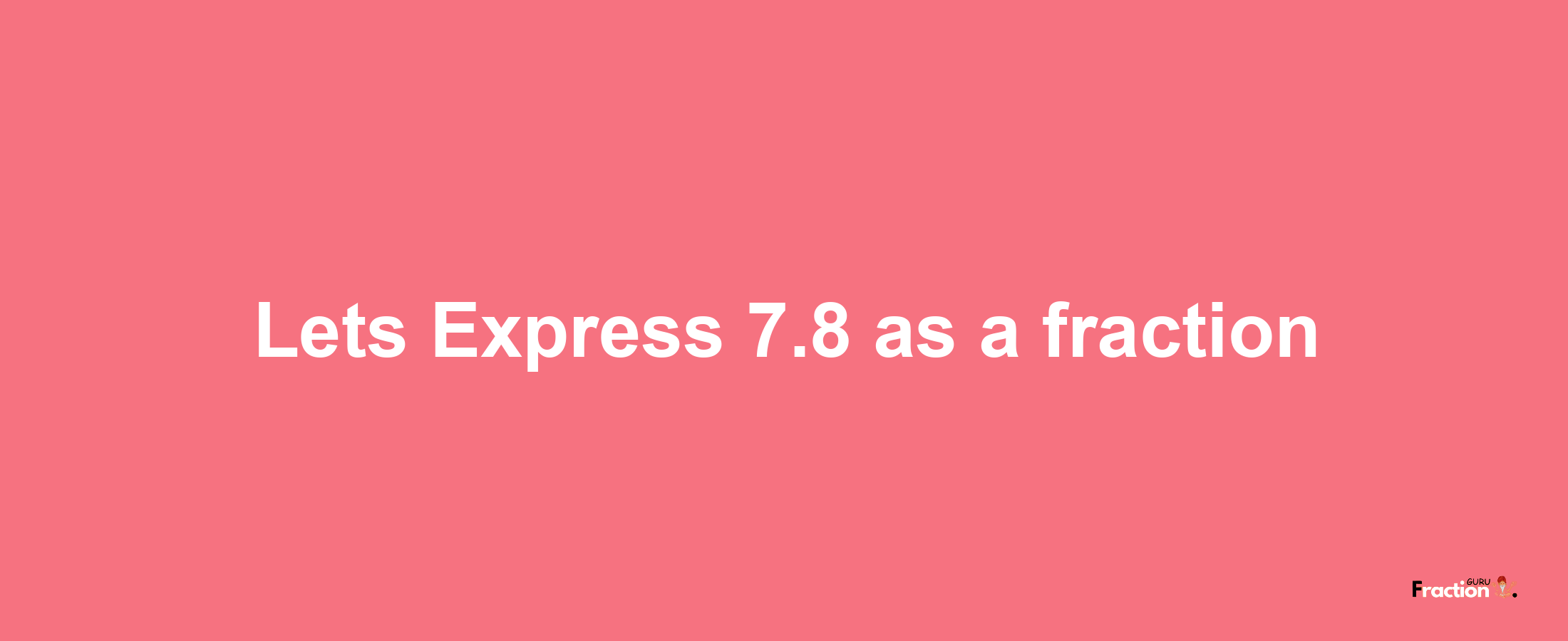 Lets Express 7.8 as afraction